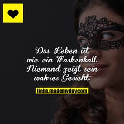 Das Leben ist wie ein Maskenball.
Niemand zeigt sein wahres Gesicht.