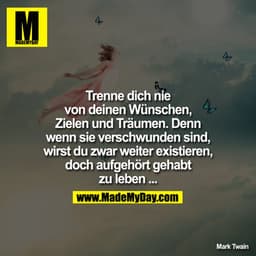 Trenne dich nie von deinen Wünschen, Zielen und Träumen. Denn wenn sie verschwunden sind, wirst du zwar weiter existiere