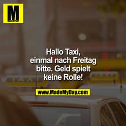 Hallo Taxi,
einmal nach Freitag
bitte. Geld spielt
keine Rolle!
TAX