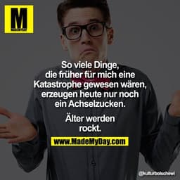 So viele Dinge,
die früher für mich eine
Katastrophe gewesen wären,
erzeugen heute nur noch
ein Achselzucken.
Älter werd