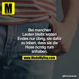 Bei manchen Leuten bleibt letzten Endes nur übrig, sie dafür zu loben, dass sie die Hose richtig rum anhaben.