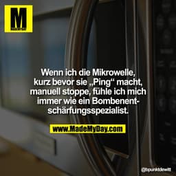 Wenn ich die Mikrowelle, kurz bevor sie „?Ping“ macht, manuell stoppe, fühle ich mich immer wie ein Bombenentschärfungss