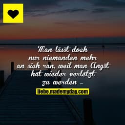 Man lässt doch nur niemanden mehr an sich ran, weil man Angst hat wieder verletzt zu werden ...
