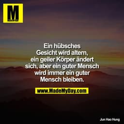 Ein hübsches Gesicht wird altern, ein geiler Körper ändert sich, aber ein GUTER Mensch wird immer ein GUTER Mensch bleib