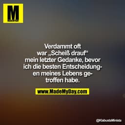 Verdammt oft war „?Scheiß drauf“ mein letzter Gedanke, bevor ich die besten Entscheidungen meines Lebens getroffen habe.