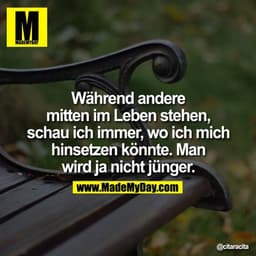 Während andere mitten im Leben stehen, schau ich immer, wo ich mich hinsetzen könnte. Man wird ja nicht jünger.