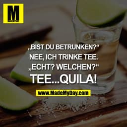 „Bist du betrunken?“
Nee, ich trinke Tee.
„?Echt? Welchen?“
Tee...quila!