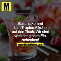 Bei uns kommt kein Tropfen Alkohol auf den Tisch. Wir sind vorsichtig beim Einschenken!
