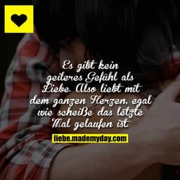 Es gibt kein geileres Gefühl als Liebe. Also liebt mit dem ganzen Herzen, egal wie scheiße das letzte Mal gelaufen ist.