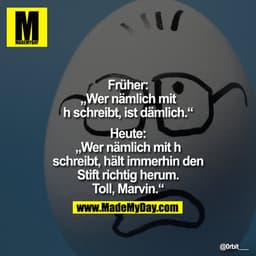 Früher: „Wer nämlich mit h schreibt, ist dämlich.“
 

Heute: „Wer nämlich mit h schreibt, hält immerhin den Stift richti