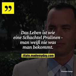 Das Leben ist wie eine Schachtel Pralinen - man weiß nie was man bekommt.