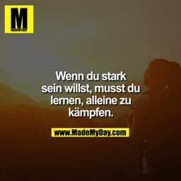 Wenn du stark sein willst, musst du lernen, alleine zu kämpfen.