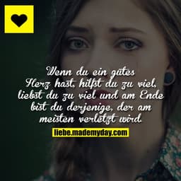 Wenn du ein gutes Herz hast, hilfst du zu viel, liebst du zu viel und am Ende bist du derjenige, der am meisten verletzt