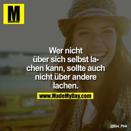Wer nicht über sich selbst lachen kann, sollte auch nicht über andere lachen.

