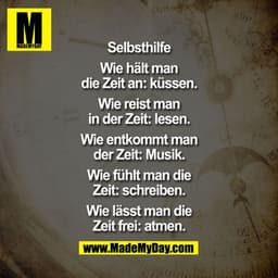 ?Selbsthilfe

Wie hält man die Zeit an: küssen.
Wie reist man in der Zeit: lesen.
Wie entkommt man der Zeit: Musik.
Wie 