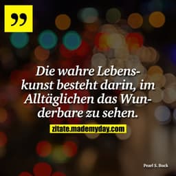 Die wahre Lebenskunst besteht darin, im Alltäglichen das Wunderbare zu sehen.