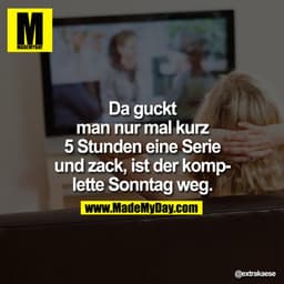 Da guckt man nur mal kurz 5 Stunden eine Serie und zack, ist der komplette Sonntag weg.