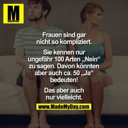 Frauen sind gar nicht so kompliziert.

Sie kennen nur ungefähr 100 Arten von "Nein" zu sagen, davon könnten aber auch ca