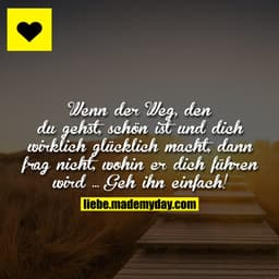 Wenn der Weg, den du gehst, schön ist und dich wirklich glücklich macht, dann frag nicht, wohin er dich führen wird ... 