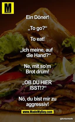 Ein Döner!

"To go?"

To eat!

"Ich meine, auf die Hand?"

Ne, mit so'm Brot drum!

"OB DU HIER ISST!?"

Nö, Du bist mir
