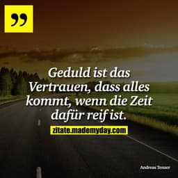 Geduld ist das Vertrauen, dass alles kommt, wenn die Zeit dafür reif ist.