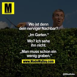 Wo ist denn dein nerviger Nachbar?

„Im Garten."

Wo? Ich sehe ihn nicht.

„Man muss schon ein wenig graben."