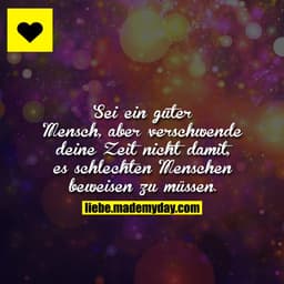 Sei ein guter Mensch, aber verschwende deine Zeit nicht damit, es schlechten Menschen beweisen zu müssen.