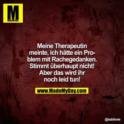 Meine Therapeutin meinte, ich hätte ein Problem mit Rachege­danken. Stimmt über­haupt nicht! Aber das wird ihr noch leid