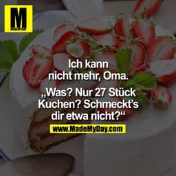 Ich kann nicht mehr, Oma.

"Was? Nur 27 Stück Kuchen!? Schmeckt`s dir etwa nicht!?"