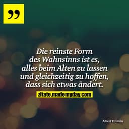 Die reinste Form des Wahnsinns ist es, alles beim Alten zu lassen und gleichzeitig zu hoffen, dass sich etwas ändert.