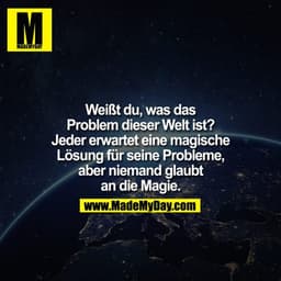 Weißt du, was das Problem dieser Welt ist? Jeder erwartet eine magische Lösung für seine Probleme, aber niemand glaubt a