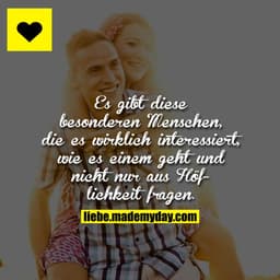 Es gibt diese besonderen Menschen, die es wirklich interessiert, wie es einem geht und nicht nur aus Höflichkeit fragen.
