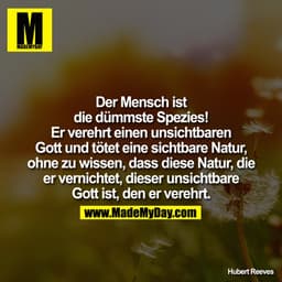 
Der Mensch ist die dümmste Spezies! Er verehrt einen unsichtbaren Gott und tötet eine sichtbare Natur, ohne zu wissen, 