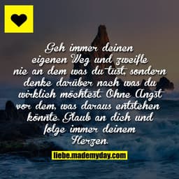 Geh immer deinen eigenen Weg und zweifle nie an dem was du tust, sondern denke darüber nach was du wirklich möchtest. Oh