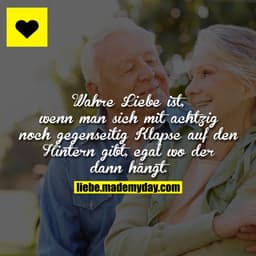 Wahre Liebe ist, wenn man sich mit 80 noch gegenseitig Klapse auf den Hintern gibt, egal wo der dann hängt.