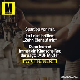 Spartipp von mir. Im Lokal brüllen: „Zehn Bier auf mir." Dann kommt immer ein Klugscheißer, der sagt: „AUF MICH."