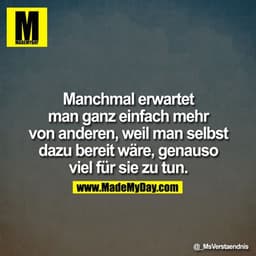 Manchmal erwartet man ganz einfach mehr von anderen, weil man selbst dazu bereit wäre, genauso viel für sie zu tun.