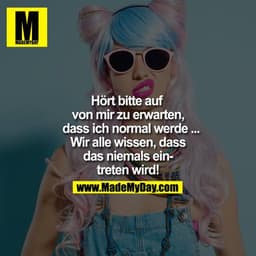 Hört bitte auf von mir zu erwarten, dass ich normal werde ... Wir alle wissen, dass das niemals eintreten wird!