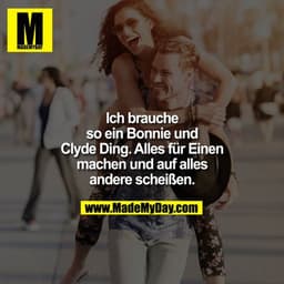 Ich brauche so ein Bonnie und Clyde Ding. Alles für einen machen und auf alles andere scheißen.