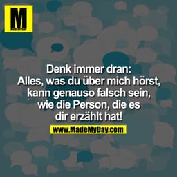 Denk immer dran:
Alles, was Du über mich hörst, kann genauso falsch sein, wie die Person, die es Dir erzählt hat!