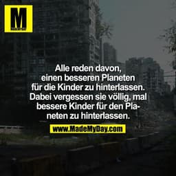 Alle reden davon, einen besseren Planeten für die Kinder zu hinterlassen. Dabei vergessen sie völlig, mal bessere Kinder