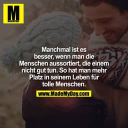 Manchmal ist es besser, wenn man die Menschen aussortiert, die einem nicht gut tun, so hat man mehr Platz in seinem Lebe