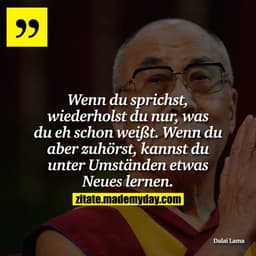 Wenn du sprichst, wiederholst du nur, was du eh schon weißt. Wenn du aber zuhörst, kannst du unter Umständen etwas Neues