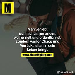 Man verliebt sich nicht in jemanden, weil er nett und ordentlich ist, sondern weil er Chaos und Verrücktheiten in dein L