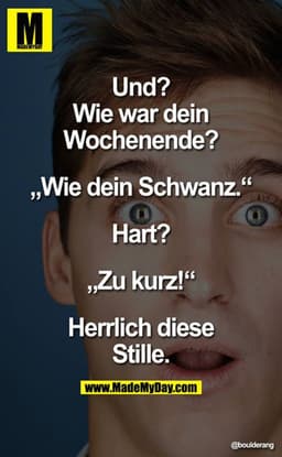 Und? Wie war Dein Wochenende?

 „Wie Dein Schwanz."

Hart?

„Zu kurz!"

Herrlich diese Stille.