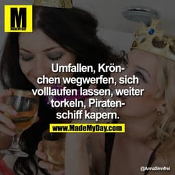 Umfallen, Krönchen wegwerfen, sich volllaufen lassen, weiter torkeln, Piratenschiff kapern.