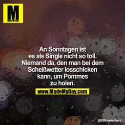 An Sonntagen ist es als Single nicht so toll. Niemand da, den man bei dem Scheißwetter losschicken kann, um Pommes zu ho