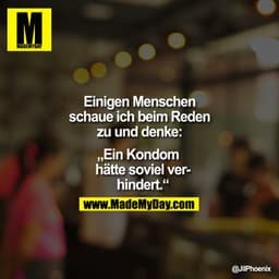 Einigen Menschen schaue ich beim Reden zu und denke:

"Ein Kondom hätte soviel verhindert."
