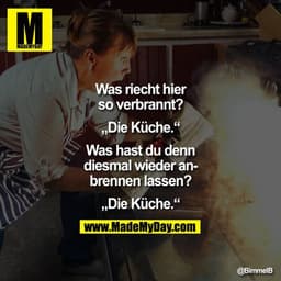 Was riecht hier so verbrannt?

„Die Ku?che."

Was hast du denn diesmal wieder an­ brennen lassen?

„Die Ku?che."