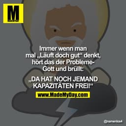 Immer wenn man mal "Läuft doch gut" denkt, hört das der Probleme­ Gott und brüllt:

"DA HAT NOCH JEMAND KAPAZITÄTEN FREI